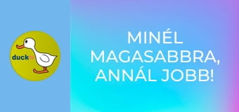 Minél magasabbra, annál jobb! /vagy/ Hadd nézzem csak! Minél magasabbra, annál jobb! /vagy/ Hadd nézzem csak!