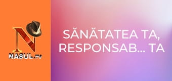 Sănătatea ta, responsabilitatea ta