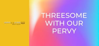 Threesome With Our Pervy Neighbor