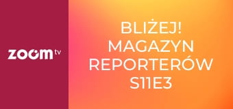 Bliżej! Magazyn reporterów S11E3