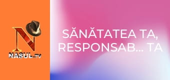 Sănătatea ta, responsabilitatea ta