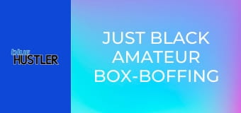Just Black Amateur Box-Boffing