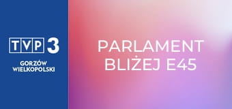 Parlament bliżej E45 Parlament bliżej E45