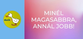 Minél magasabbra, annál jobb! /vagy/ Hadd nézzem csak! Minél magasabbra, annál jobb! /vagy/ Hadd nézzem csak!