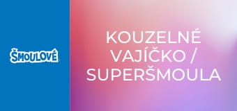Kouzelné vajíčko / Superšmoula
