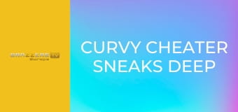 Curvy Cheater Sneaks Deep Tissue Dickdown