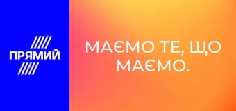 Маємо те, що маємо.