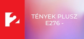 Tények Plusz E276 - Episode 276