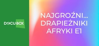 Najgroźniejsze drapieżniki Afryki E1