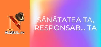 Sănătatea ta, responsabilitatea ta