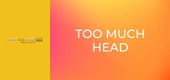 Too Much Head