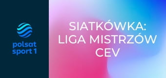 Siatkówka: Liga Mistrzów CEV