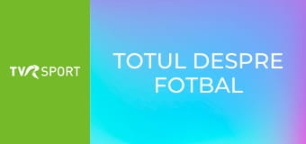 Totul despre fotbal