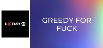 Greedy for Fuck