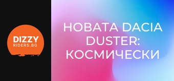 Новата Dacia Duster: Космически кораб спрямо предишната?
