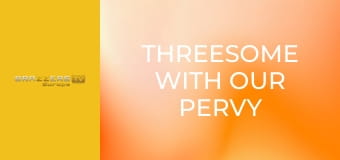 Threesome With Our Pervy Neighbor