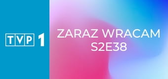 Zaraz wracam S2E38