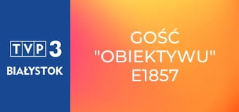 Gość "Obiektywu" E1857