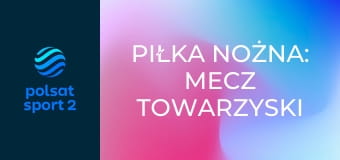 Piłka nożna: Mecz towarzyski