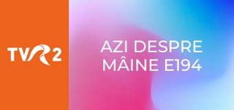 Azi despre mâine E194