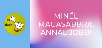 Minél magasabbra, annál jobb! /vagy/ Hadd nézzem csak! Minél magasabbra, annál jobb! /vagy/ Hadd nézzem csak!