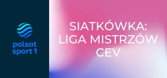Siatkówka: Liga Mistrzów CEV