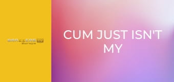 Cum Just Isn't My Thing