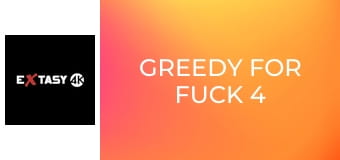 Greedy for Fuck 4