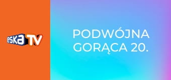 Podwójna Gorąca 20.