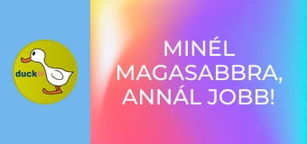 Minél magasabbra, annál jobb! /vagy/ Hadd nézzem csak! Minél magasabbra, annál jobb! /vagy/ Hadd nézzem csak!