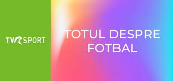 Totul despre fotbal