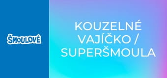 Kouzelné vajíčko / Superšmoula