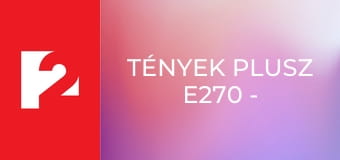 Tények Plusz E270 - Episode 270