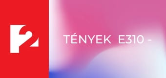 Tények  E310 - Episode 310