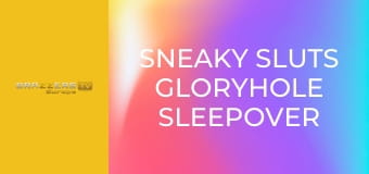 Sneaky Sluts Gloryhole Sleepover