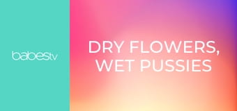 Dry Flowers, Wet Pussies E153