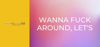 Wanna Fuck Around, Let's Fuck Around!