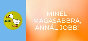 Minél magasabbra, annál jobb! /vagy/ Hadd nézzem csak! Minél magasabbra, annál jobb! /vagy/ Hadd nézzem csak!