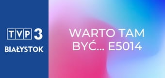 Warto tam być... E5014 Warto tam być... E5014