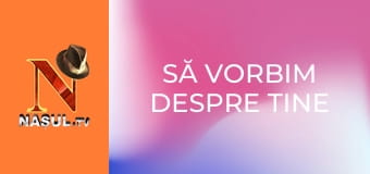 Să vorbim despre tine