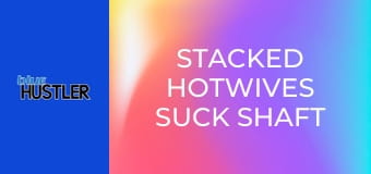 Stacked Hotwives Suck Shaft