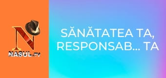 Sănătatea ta, responsabilitatea ta