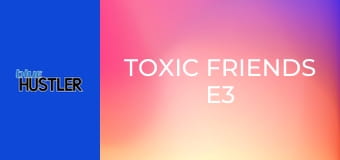 Toxic Friends E3