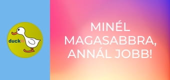 Minél magasabbra, annál jobb! /vagy/ Hadd nézzem csak! Minél magasabbra, annál jobb! /vagy/ Hadd nézzem csak!