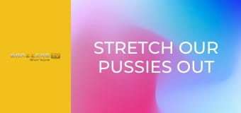 Stretch Our Pussies Out