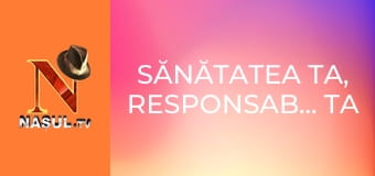 Sănătatea ta, responsabilitatea ta