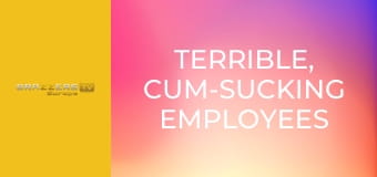 Terrible, Cum-sucking Employees