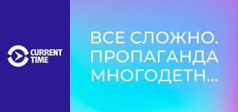 Все сложно. Пропаганда многодетности.