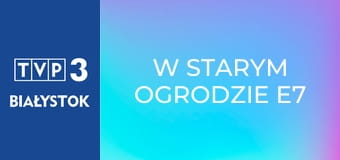 W starym ogrodzie E7