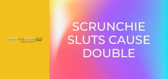 Scrunchie Sluts Cause Double Trouble Part 1